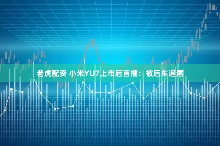老虎配资 小米YU7上市后首撞：被后车追尾