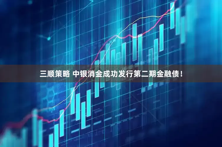 三顺策略 中银消金成功发行第二期金融债！