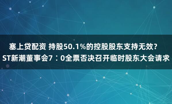塞上贷配资 持股50.1%的控股股东支持无效？ ST新潮董事会7∶0全票否决召开临时股东大会请求