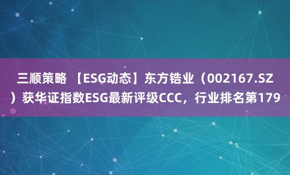 三顺策略 【ESG动态】东方锆业（002167.SZ）获华证指数ESG最新评级CCC，行业排名第179