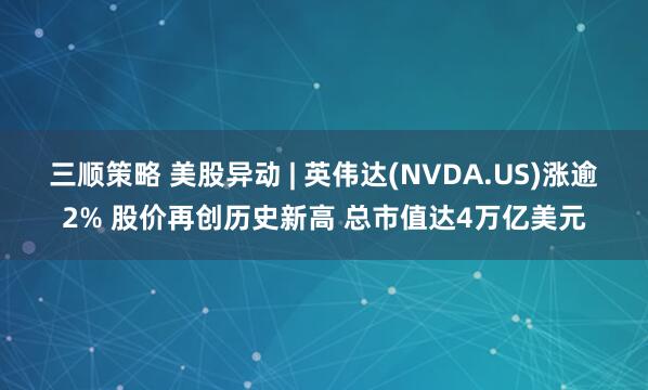 三顺策略 美股异动 | 英伟达(NVDA.US)涨逾2% 股价再创历史新高 总市值达4万亿美元