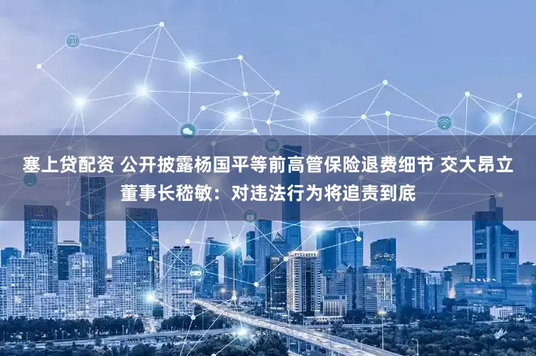 塞上贷配资 公开披露杨国平等前高管保险退费细节 交大昂立董事长嵇敏：对违法行为将追责到底