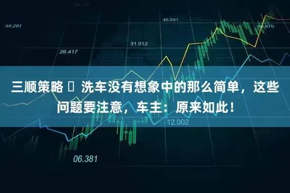 三顺策略 ​洗车没有想象中的那么简单，这些问题要注意，车主：原来如此！