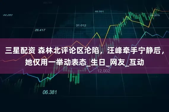 三星配资 森林北评论区沦陷，汪峰牵手宁静后，她仅用一举动表态_生日_网友_互动