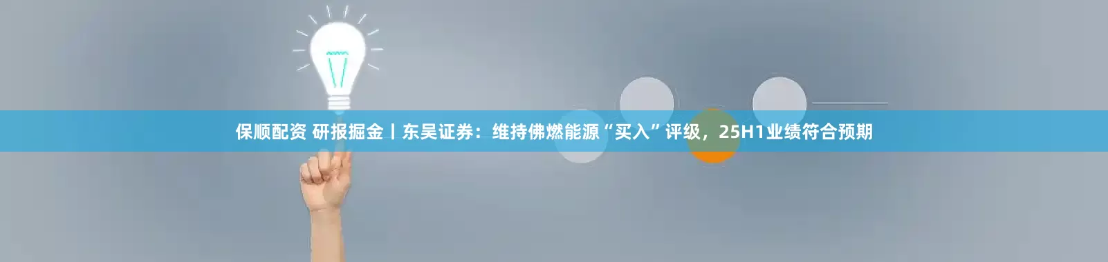 保顺配资 研报掘金丨东吴证券：维持佛燃能源“买入”评级，25H1业绩符合预期