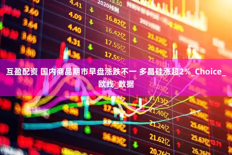 互盈配资 国内商品期市早盘涨跌不一 多晶硅涨超2%_Choice_欧线_数据