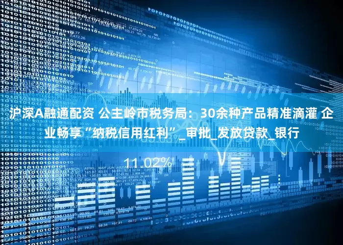沪深A融通配资 公主岭市税务局：30余种产品精准滴灌 企业畅享“纳税信用红利”_审批_发放贷款_银行