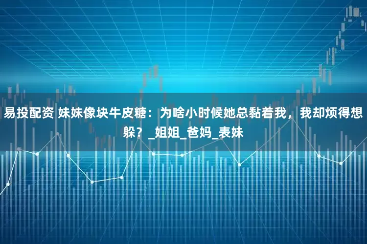 易投配资 妹妹像块牛皮糖：为啥小时候她总黏着我，我却烦得想躲？_姐姐_爸妈_表妹