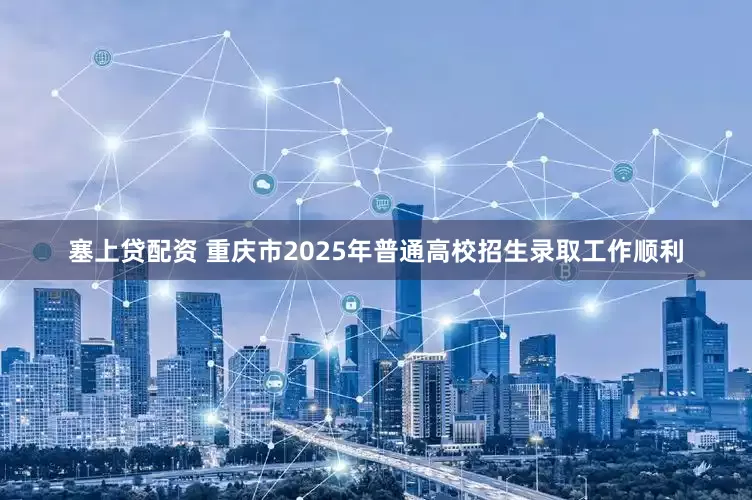 塞上贷配资 重庆市2025年普通高校招生录取工作顺利