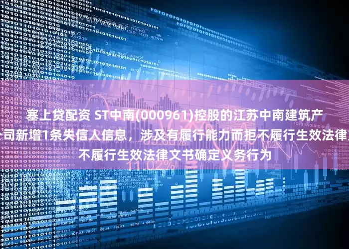 塞上贷配资 ST中南(000961)控股的江苏中南建筑产业集团有限责任公司新增1条失信人信息，涉及有履行能力而拒不履行生效法律文书确定义务行为
