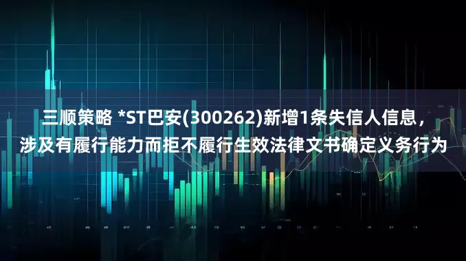 三顺策略 *ST巴安(300262)新增1条失信人信息，涉及有履行能力而拒不履行生效法律文书确定义务行为