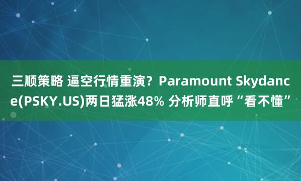 三顺策略 逼空行情重演？Paramount Skydance(PSKY.US)两日猛涨48% 分析师直呼“看不懂”