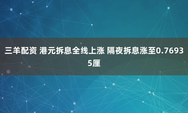 三羊配资 港元拆息全线上涨 隔夜拆息涨至0.76935厘