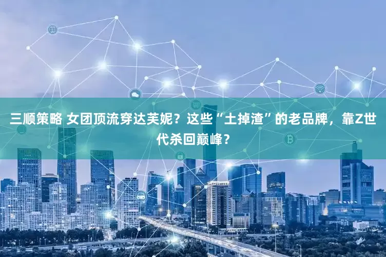 三顺策略 女团顶流穿达芙妮？这些“土掉渣”的老品牌，靠Z世代杀回巅峰？