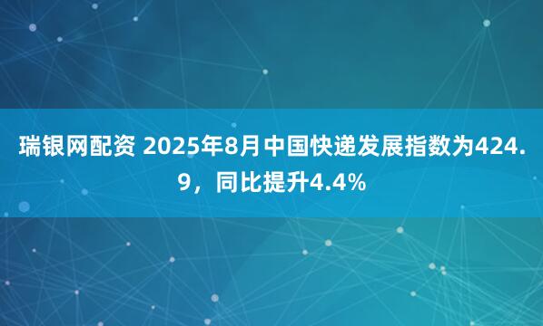 瑞银网配资 2025年8月中国快递发展指数为424.9，同比提升4.4%