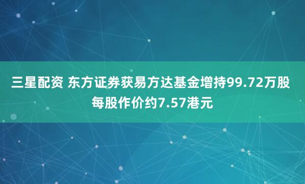三星配资 东方证券获易方达基金增持99.72万股 每股作价约7.57港元