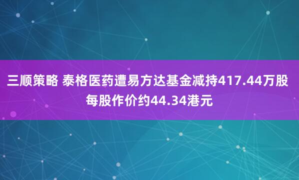 三顺策略 泰格医药遭易方达基金减持417.44万股 每股作价约44.34港元