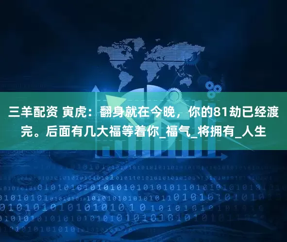 三羊配资 寅虎：翻身就在今晚，你的81劫已经渡完。后面有几大福等着你_福气_将拥有_人生