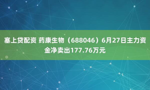 塞上贷配资 药康生物（688046）6月27日主力资金净卖出177.76万元