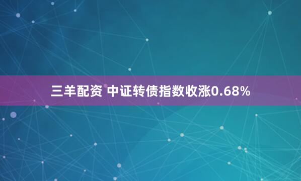 三羊配资 中证转债指数收涨0.68%
