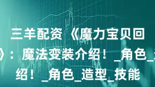 三羊配资 《魔力宝贝回忆十宠版》：魔法变装介绍！_角色_造型_技能