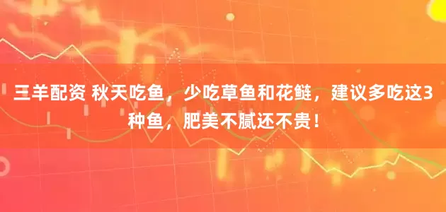 三羊配资 秋天吃鱼，少吃草鱼和花鲢，建议多吃这3种鱼，肥美不腻还不贵！