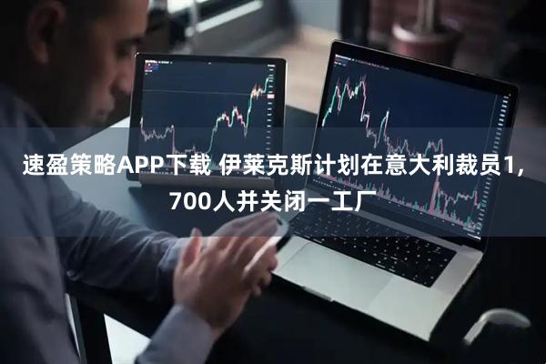 速盈策略APP下载 伊莱克斯计划在意大利裁员1,700人并关闭一工厂