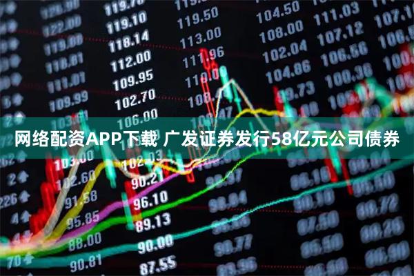 网络配资APP下载 广发证券发行58亿元公司债券